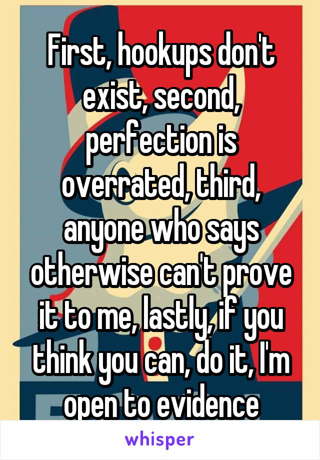 First, hookups don't exist, second, perfection is overrated, third, anyone who says otherwise can't prove it to me, lastly, if you think you can, do it, I'm open to evidence