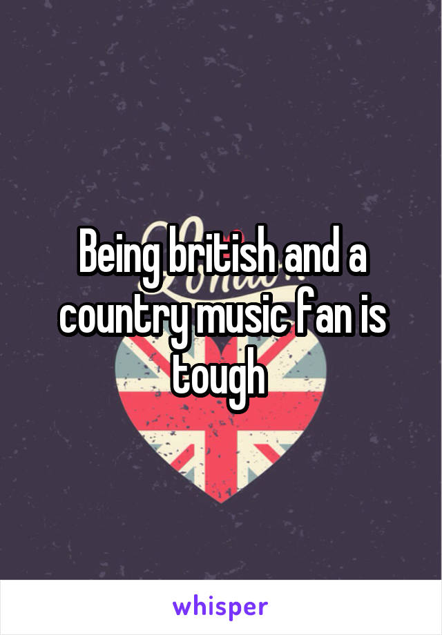 Being british and a country music fan is tough 