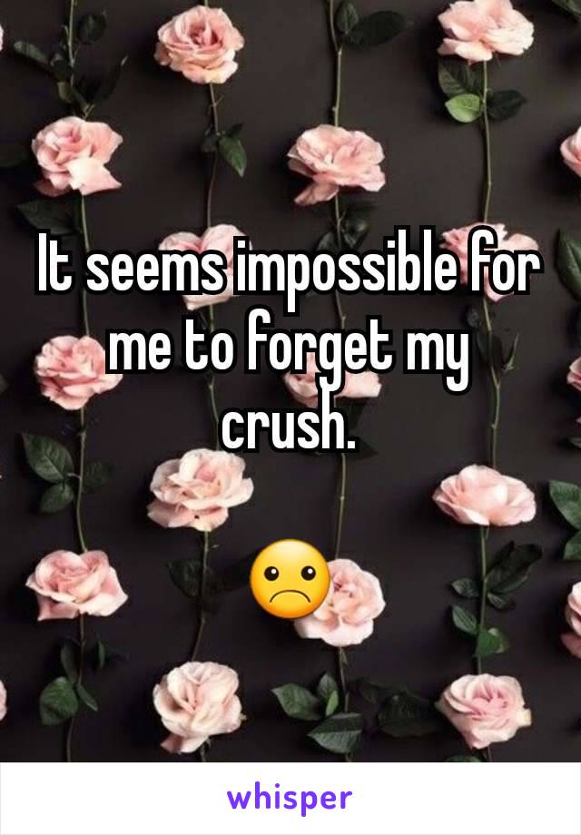 It seems impossible for me to forget my crush.

☹