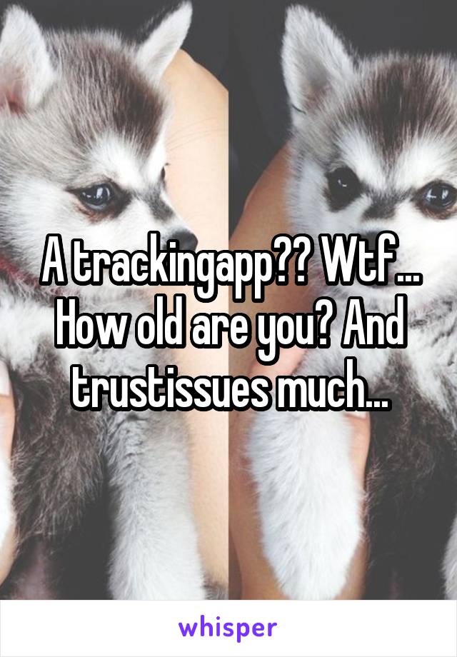A trackingapp?? Wtf... How old are you? And trustissues much...