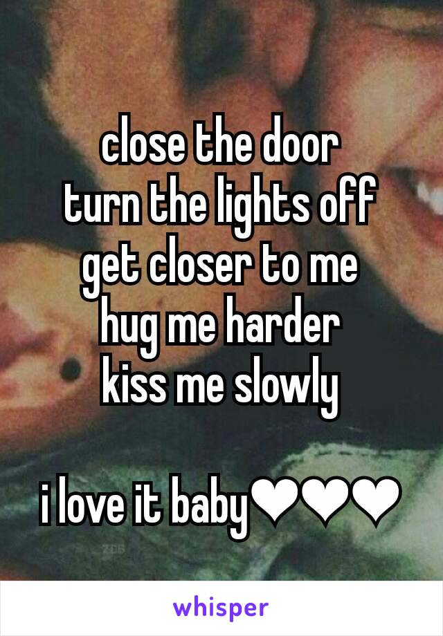 close the door
turn the lights off
get closer to me
hug me harder
kiss me slowly

i love it baby❤❤❤