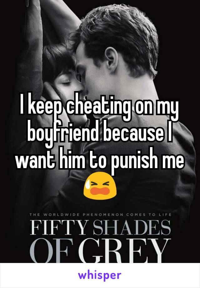 I keep cheating on my boyfriend because I want him to punish me 😫