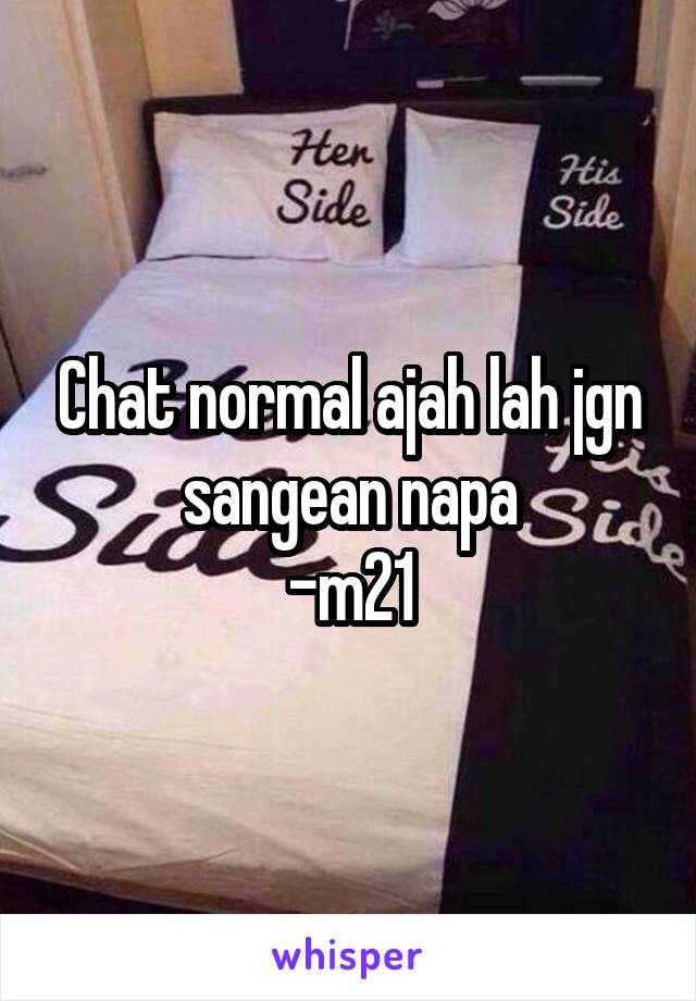 Chat normal ajah lah jgn sangean napa
-m21