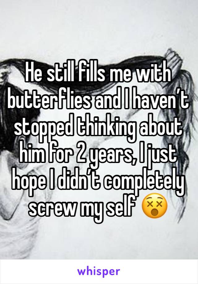 He still fills me with butterflies and I haven’t stopped thinking about him for 2 years, I just hope I didn’t completely screw my self 😵