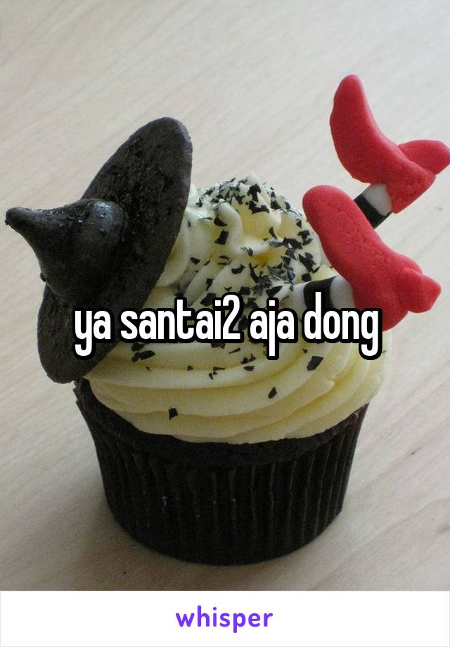 ya santai2 aja dong