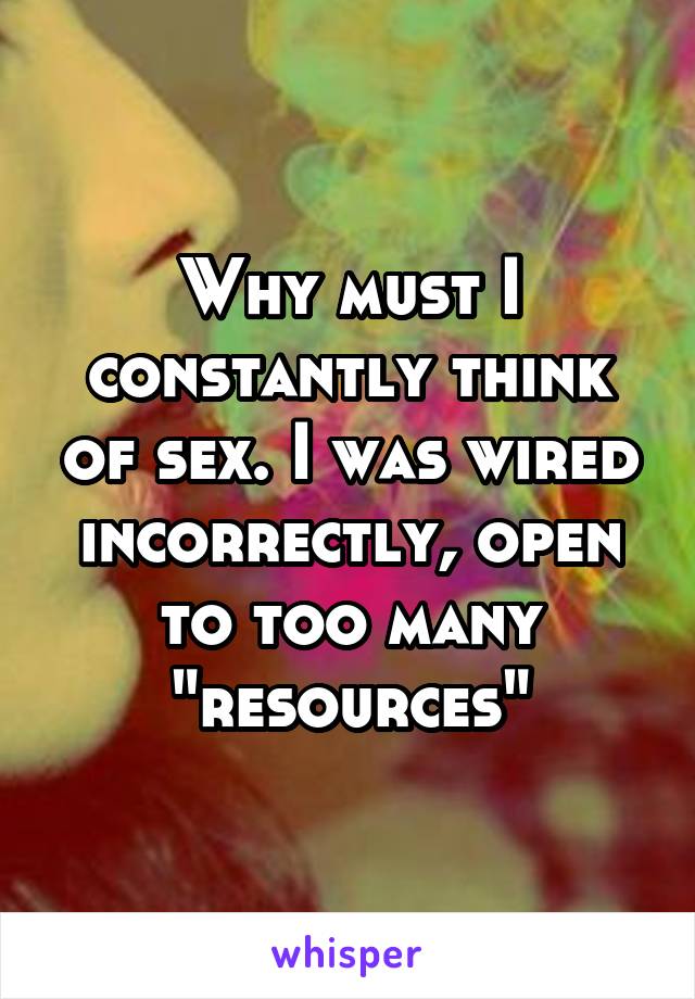 Why must I constantly think of sex. I was wired incorrectly, open to too many "resources"