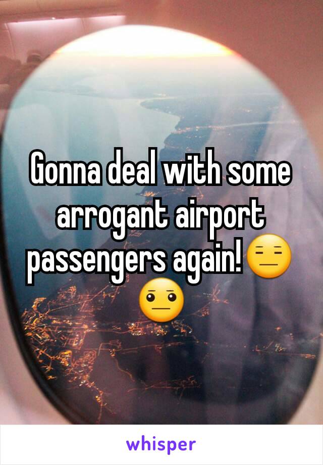 Gonna deal with some arrogant airport passengers again!😑😐