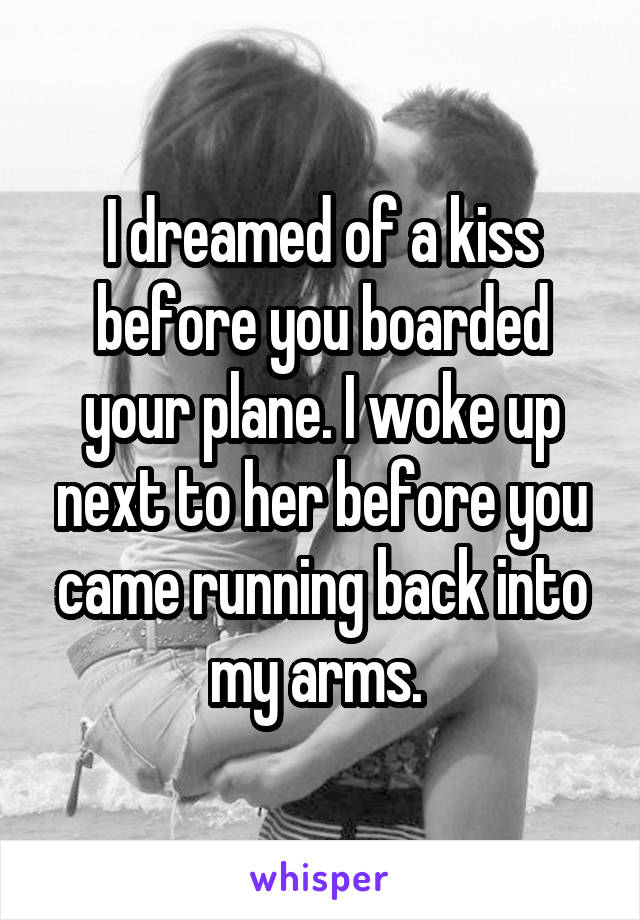 I dreamed of a kiss before you boarded your plane. I woke up next to her before you came running back into my arms. 