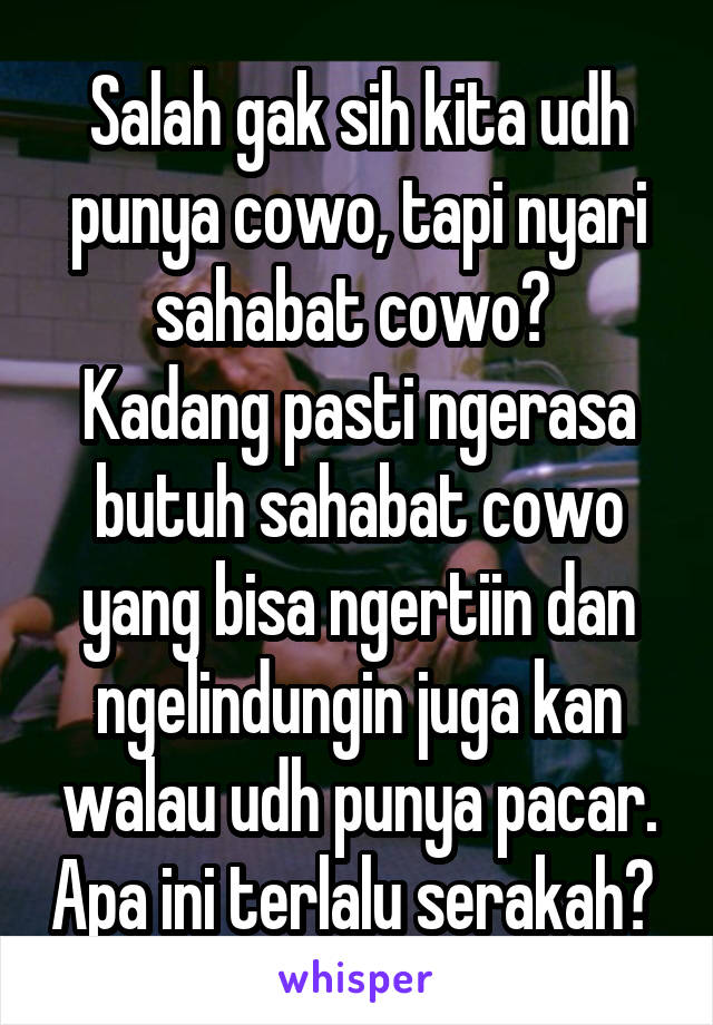 Salah gak sih kita udh punya cowo, tapi nyari sahabat cowo? 
Kadang pasti ngerasa butuh sahabat cowo yang bisa ngertiin dan ngelindungin juga kan walau udh punya pacar. Apa ini terlalu serakah? 