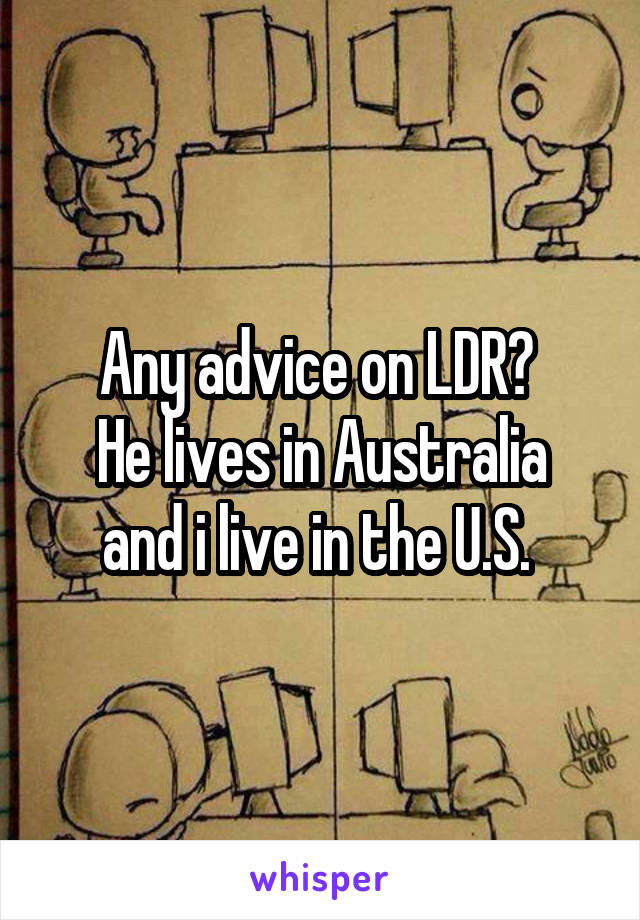 Any advice on LDR? 
He lives in Australia and i live in the U.S. 