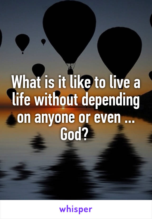 What is it like to live a life without depending on anyone or even ... God? 