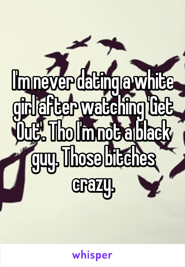 I'm never dating a white girl after watching 'Get Out'. Tho I'm not a black guy. Those bitches crazy.