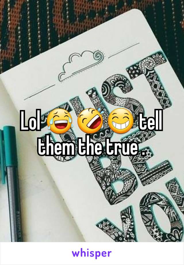 Lol 😂🤣😁 tell them the true .