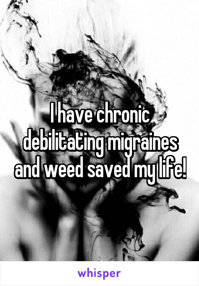 I have chronic debilitating migraines and weed saved my life!