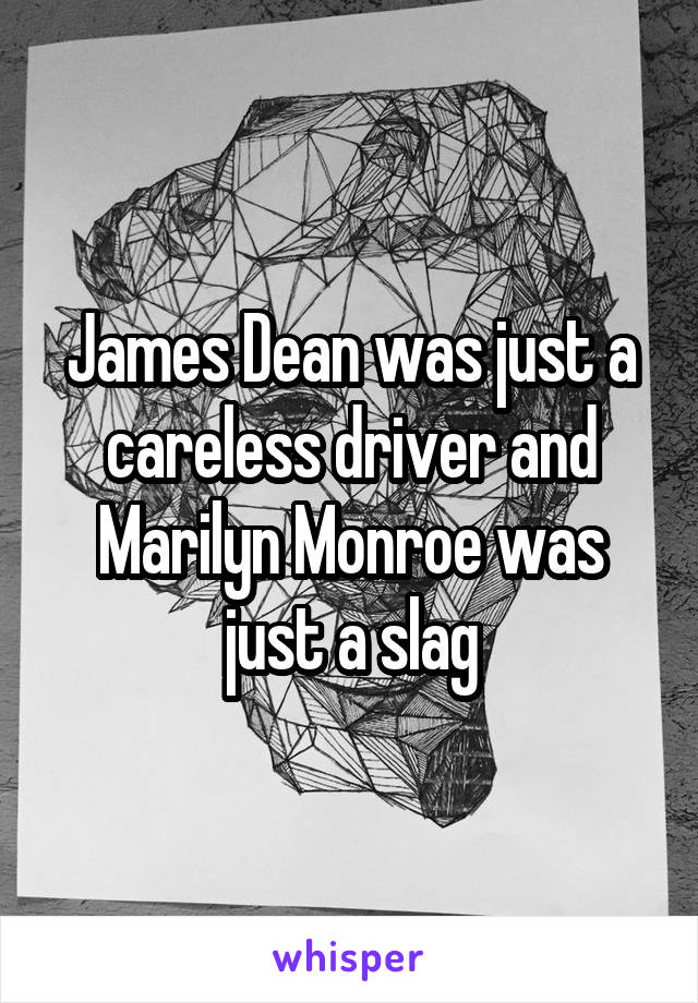 James Dean was just a careless driver and Marilyn Monroe was just a slag