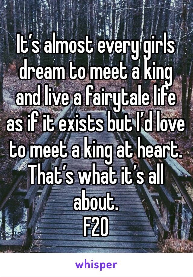 It’s almost every girls dream to meet a king and live a fairytale life as if it exists but I’d love to meet a king at heart. That’s what it’s all about. 
F20