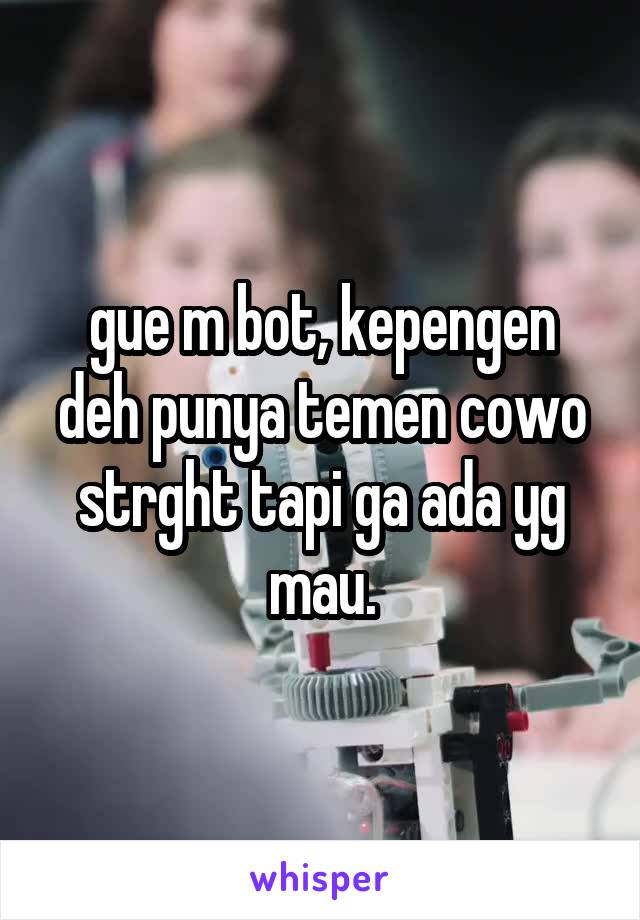 gue m bot, kepengen deh punya temen cowo strght tapi ga ada yg mau.