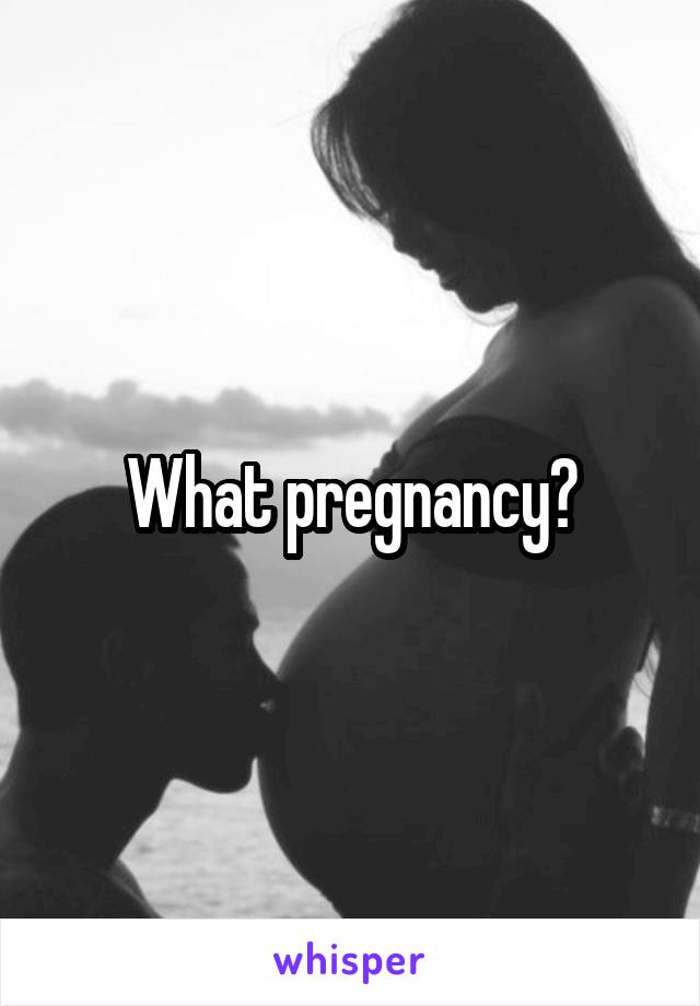 What pregnancy?