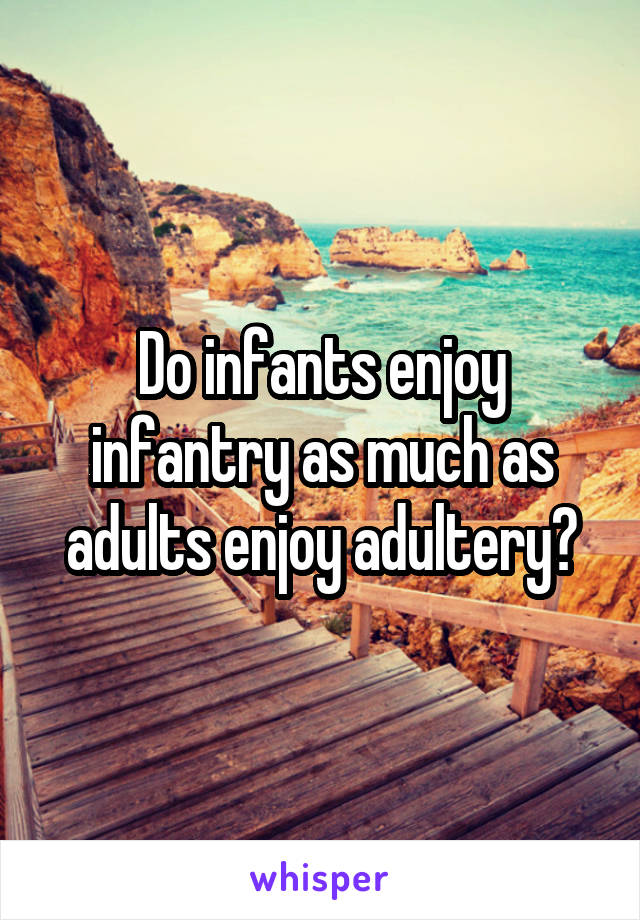 Do infants enjoy infantry as much as adults enjoy adultery?