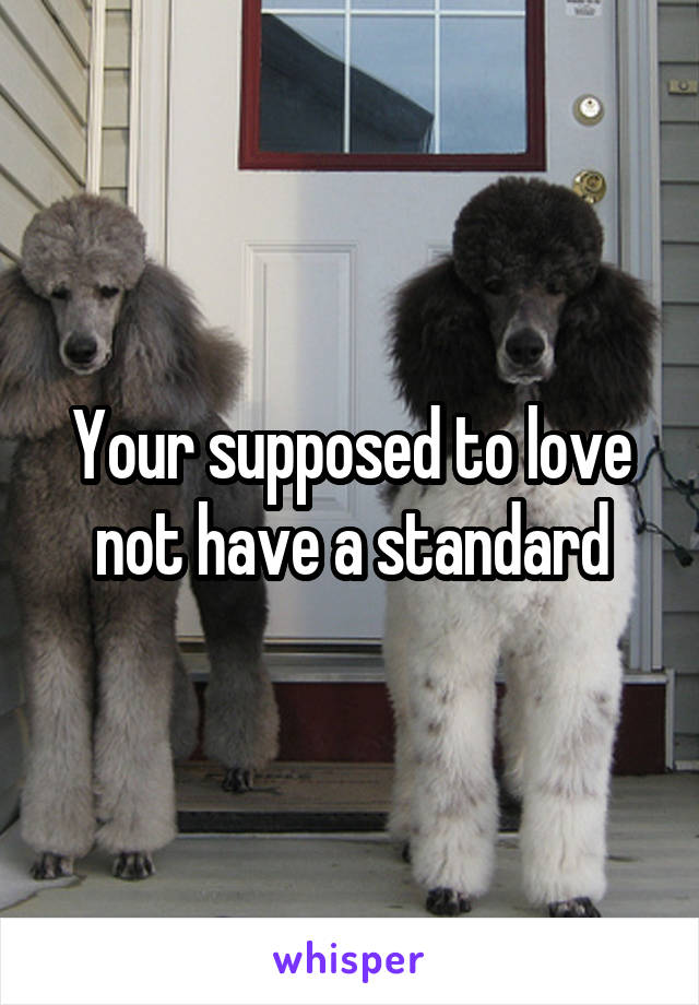 Your supposed to love not have a standard