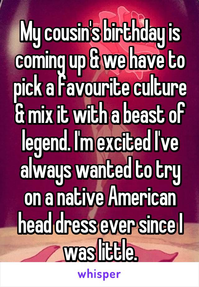 My cousin's birthday is coming up & we have to pick a favourite culture & mix it with a beast of legend. I'm excited I've always wanted to try on a native American head dress ever since I was little.