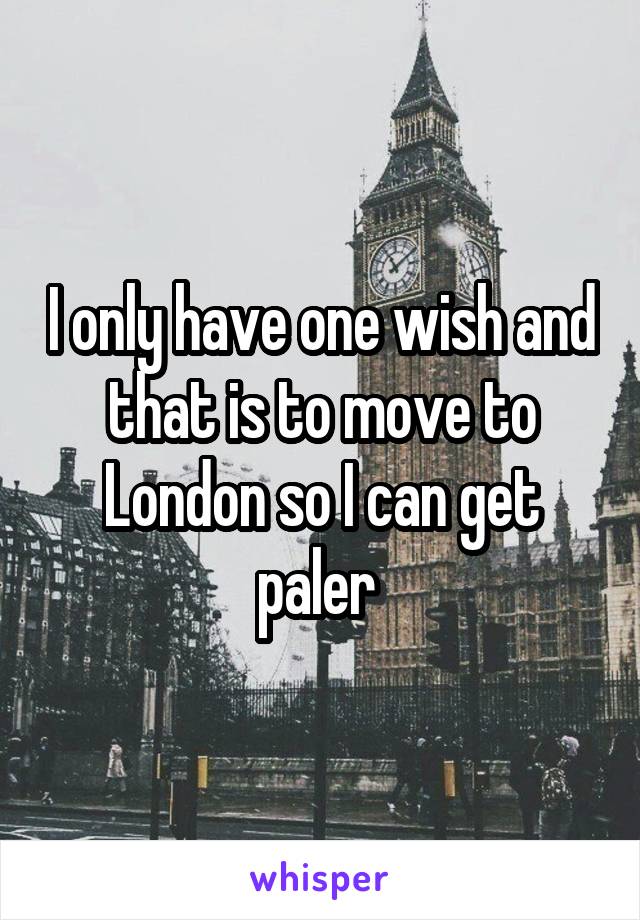 I only have one wish and that is to move to London so I can get paler 