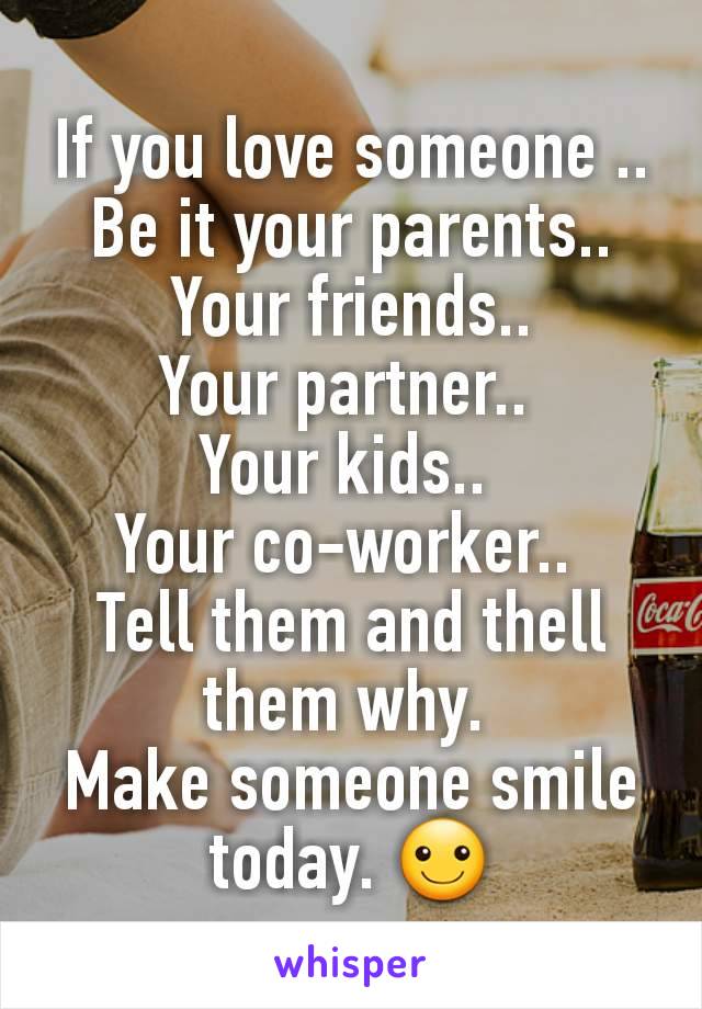 If you love someone ..
Be it your parents..
Your friends..
Your partner.. 
Your kids.. 
Your co-worker.. 
Tell them and thell them why. 
Make someone smile today. ☺