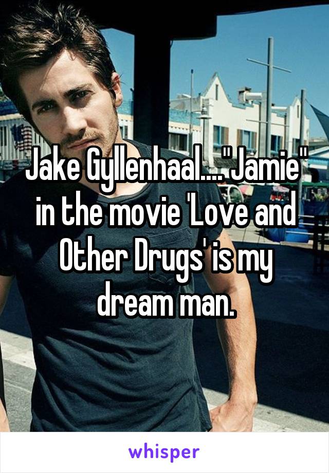 Jake Gyllenhaal...."Jamie" in the movie 'Love and Other Drugs' is my dream man.