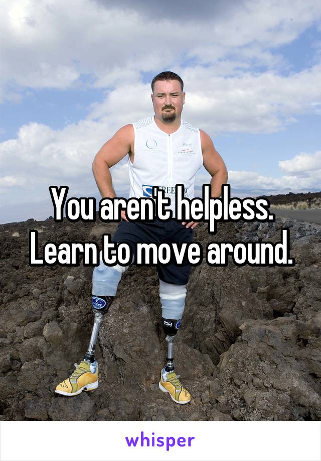 You aren't helpless. Learn to move around.