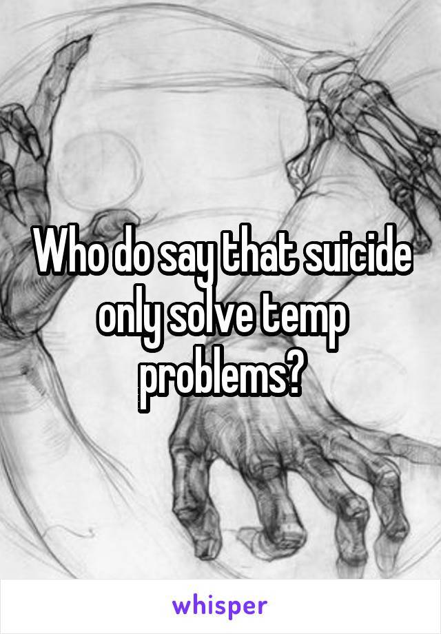 Who do say that suicide only solve temp problems?