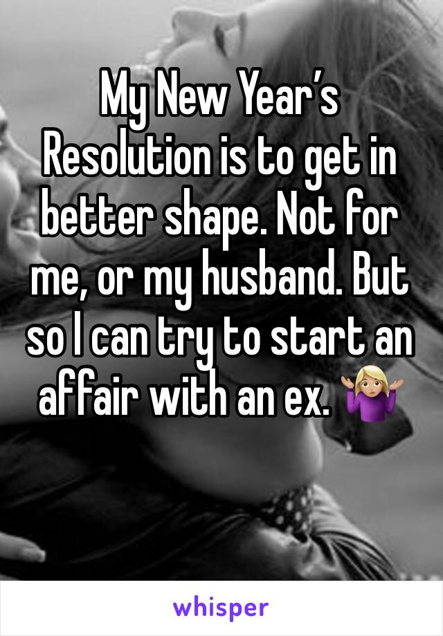 My New Year’s Resolution is to get in better shape. Not for me, or my husband. But so I can try to start an affair with an ex. 🤷🏼‍♀️