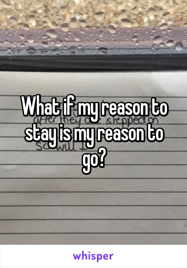 What if my reason to stay is my reason to go?