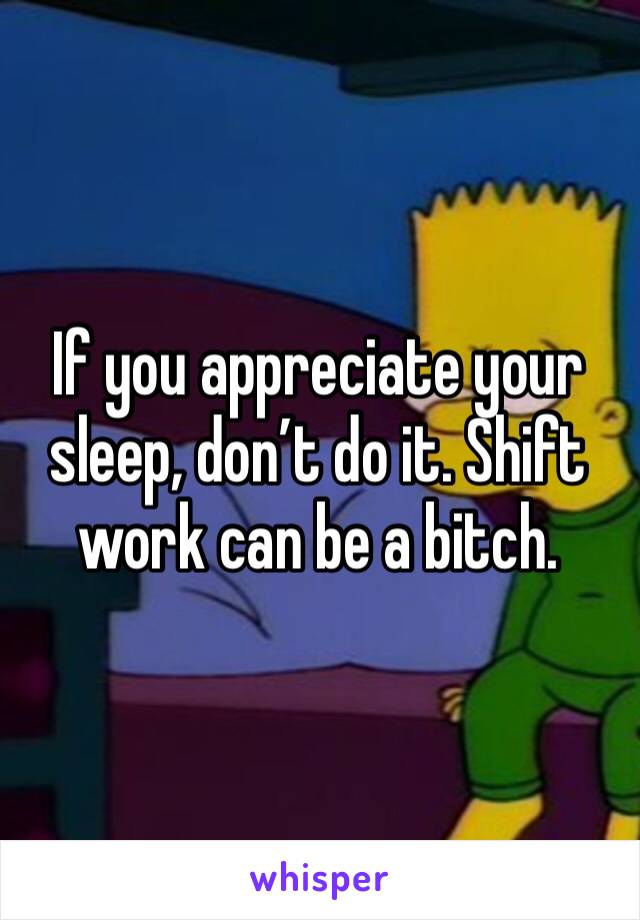 If you appreciate your sleep, don’t do it. Shift work can be a bitch.