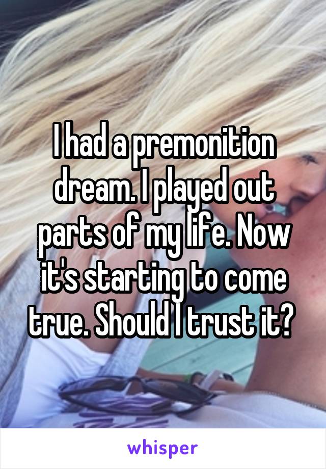 I had a premonition dream. I played out parts of my life. Now it's starting to come true. Should I trust it? 