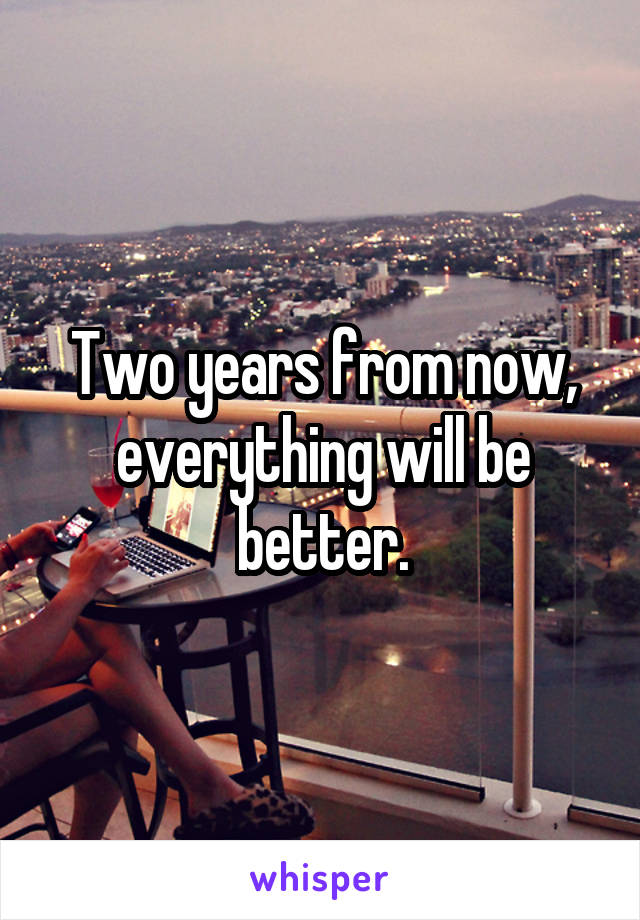 Two years from now, everything will be better.