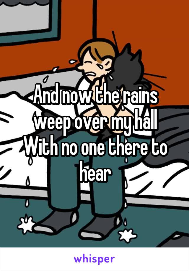 And now the rains weep over my hall
With no one there to hear