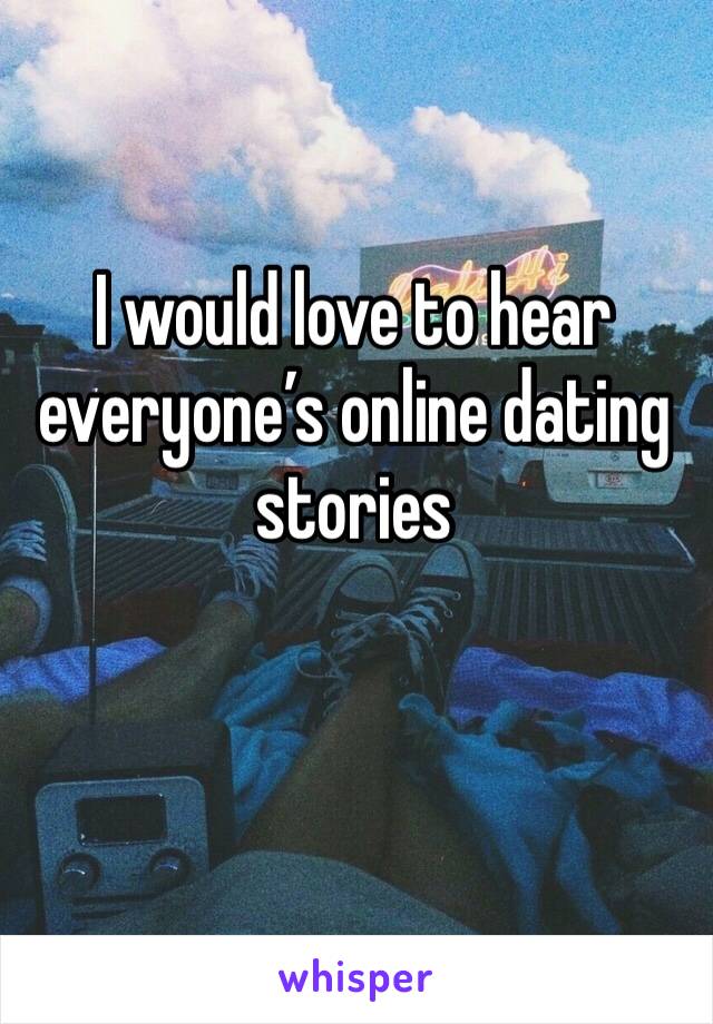 I would love to hear everyone’s online dating stories 