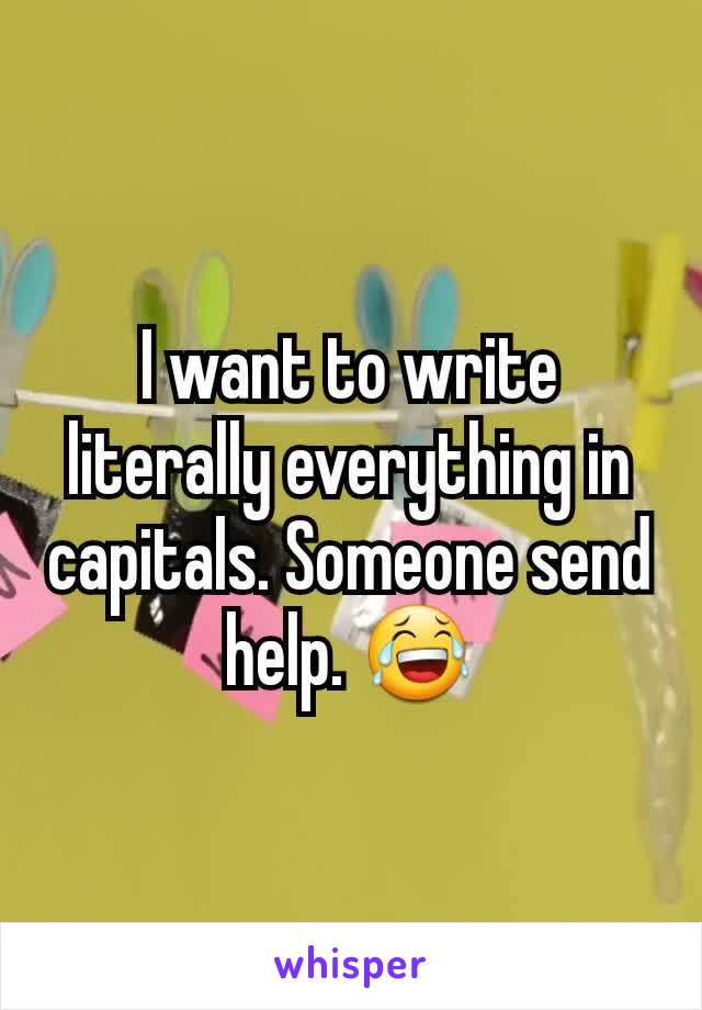 I want to write literally everything in capitals. Someone send help. 😂