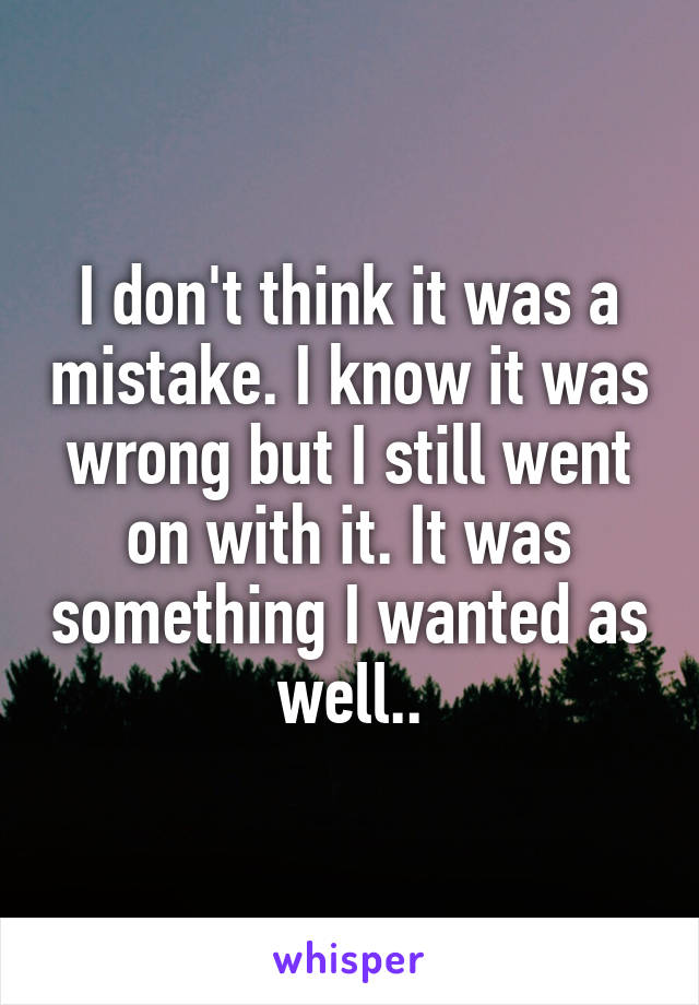 I don't think it was a mistake. I know it was wrong but I still went on with it. It was something I wanted as well..