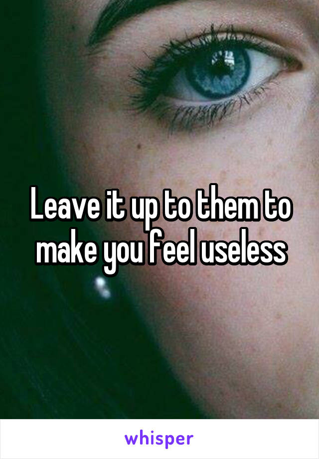 Leave it up to them to make you feel useless