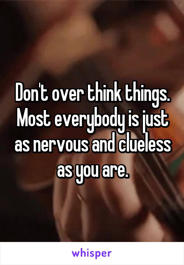 Don't over think things. Most everybody is just as nervous and clueless as you are.