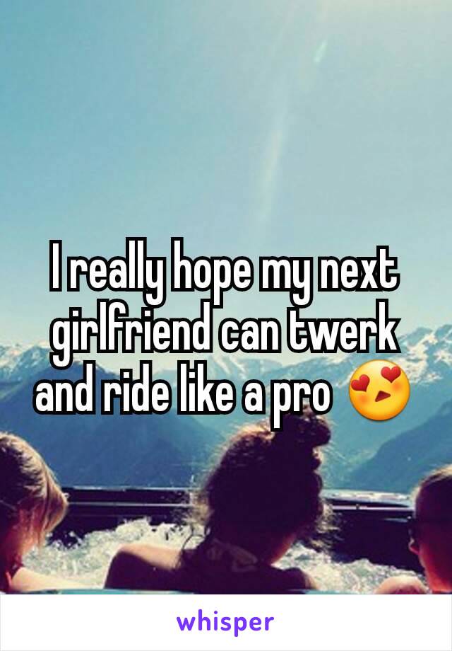 I really hope my next girlfriend can twerk and ride like a pro 😍