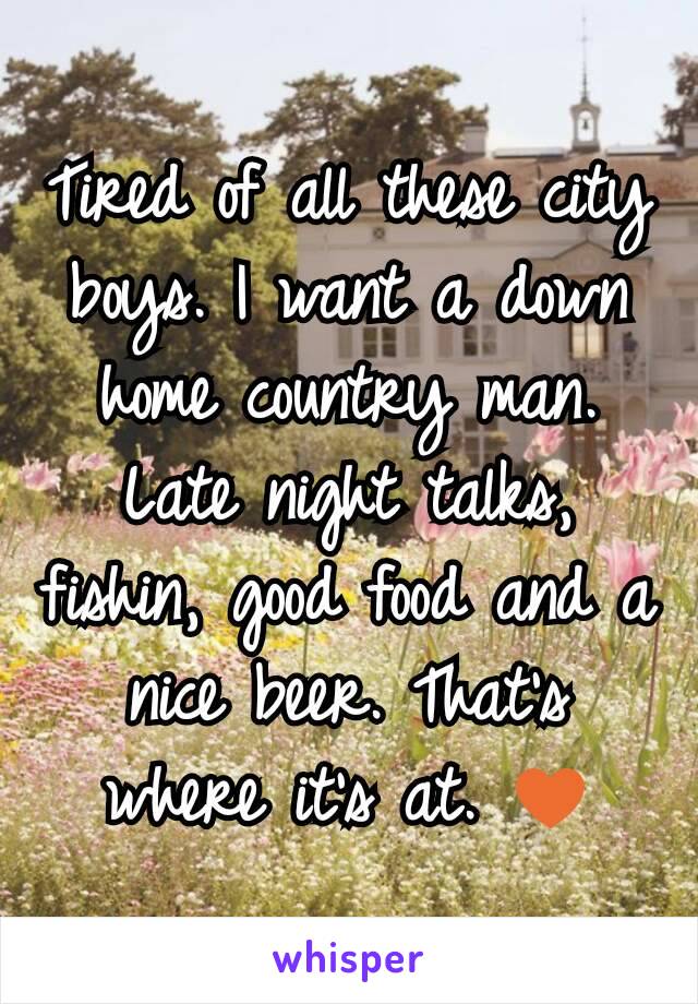 Tired of all these city boys. I want a down home country man. Late night talks, fishin, good food and a nice beer. That's where it's at. ♥