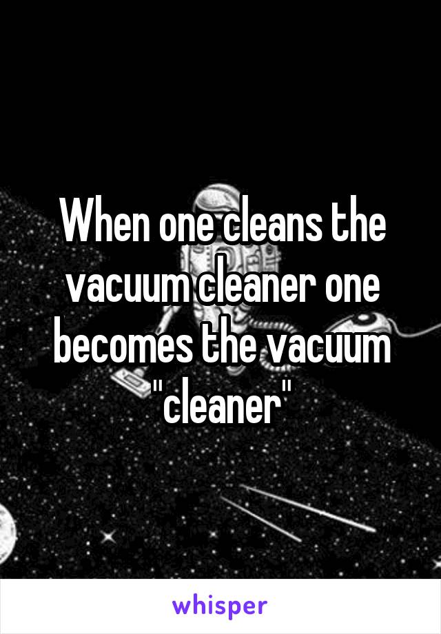 When one cleans the vacuum cleaner one becomes the vacuum "cleaner"