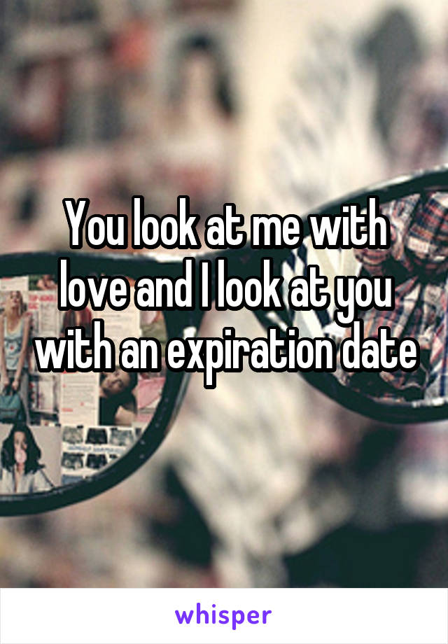 You look at me with love and I look at you with an expiration date 