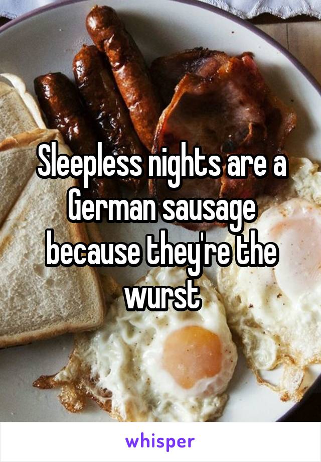 Sleepless nights are a German sausage because they're the wurst