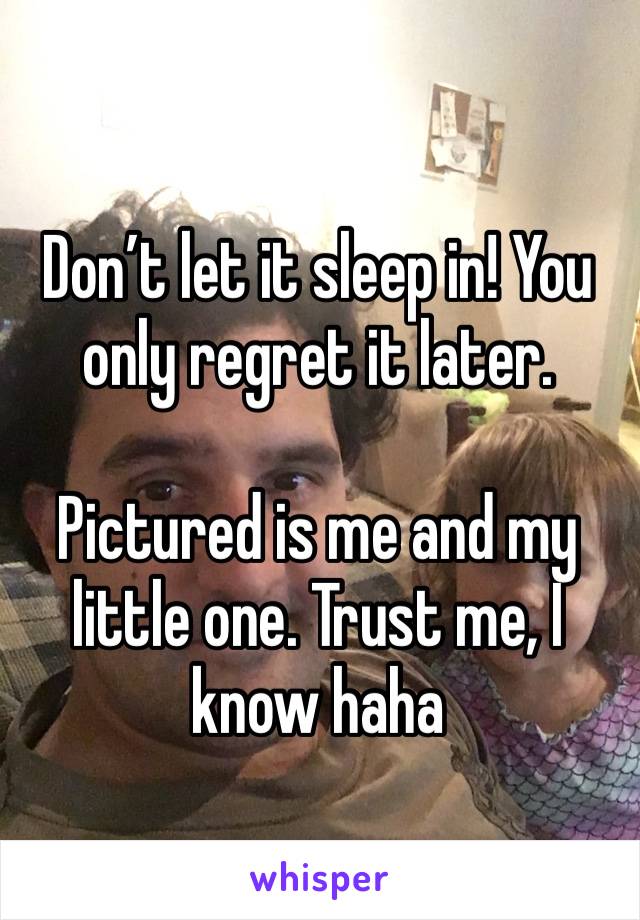 Don’t let it sleep in! You only regret it later.

Pictured is me and my little one. Trust me, I know haha