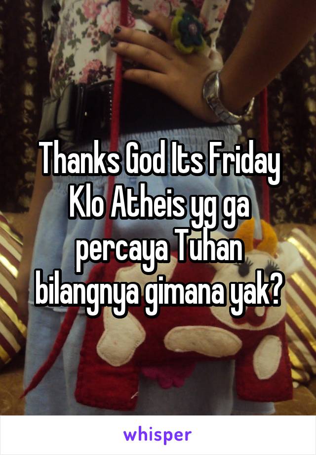 Thanks God Its Friday
Klo Atheis yg ga percaya Tuhan bilangnya gimana yak?