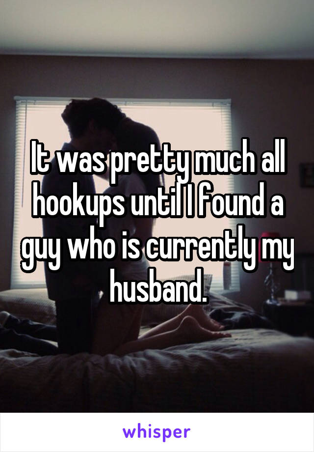 It was pretty much all hookups until I found a guy who is currently my husband.