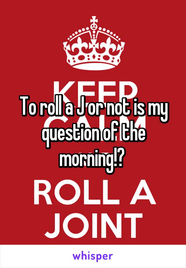 To roll a J or not is my question of the morning!? 